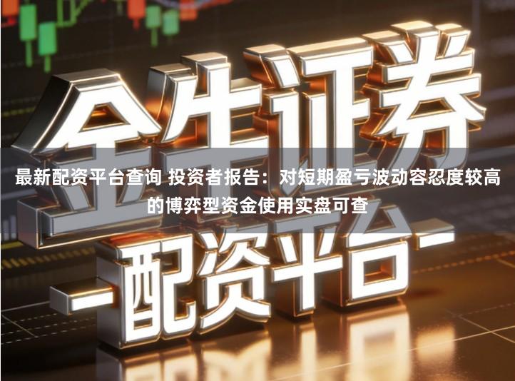 最新配资平台查询 投资者报告：对短期盈亏波动容忍度较高的博弈型资金使用实盘可查