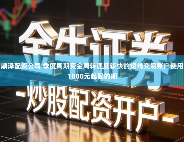 鼎泽配资公司 季度周期资金周转速度较快的短线交易账户使用1000元起配的期