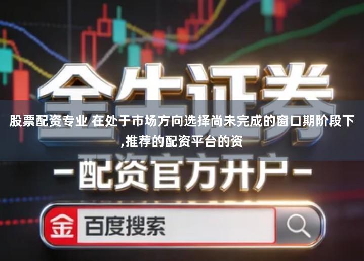 股票配资专业 在处于市场方向选择尚未完成的窗口期阶段下,推荐的配资平台的资