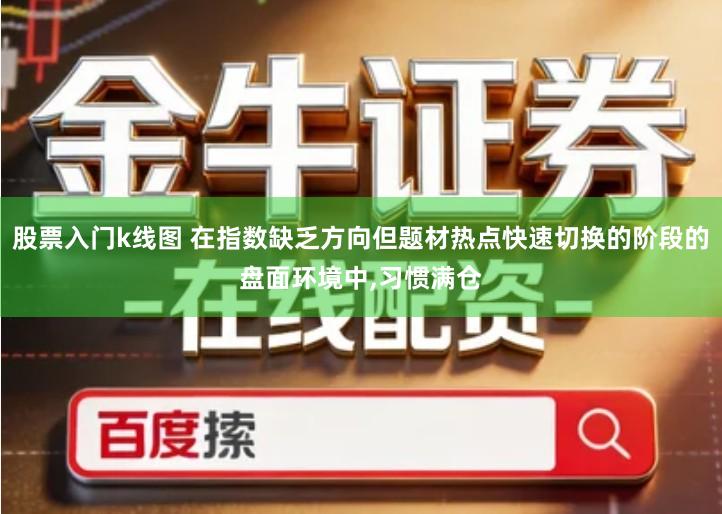 股票入门k线图 在指数缺乏方向但题材热点快速切换的阶段的盘面环境中,习惯满仓