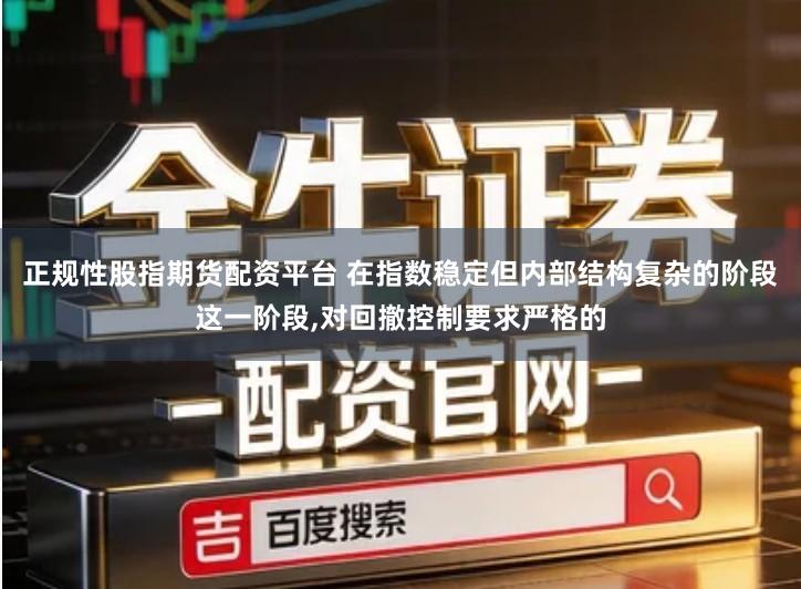 正规性股指期货配资平台 在指数稳定但内部结构复杂的阶段这一阶段,对回撤控制要求严格的