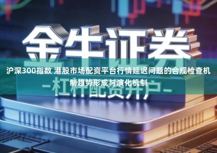沪深300指数 港股市场配资平台行情延迟问题的合规检查机制趋势形成与演化机制