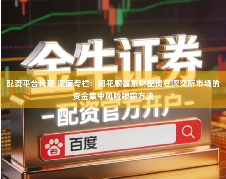 配资平台代理 深度专栏：同花顺鑫东财配资在深交所市场的资金集中风险跟踪方法