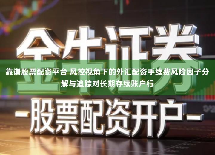 靠谱股票配资平台 风控视角下的外汇配资手续费风险因子分解与追踪对长期存续账户行