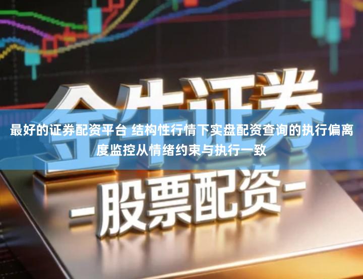 最好的证券配资平台 结构性行情下实盘配资查询的执行偏离度监控从情绪约束与执行一致