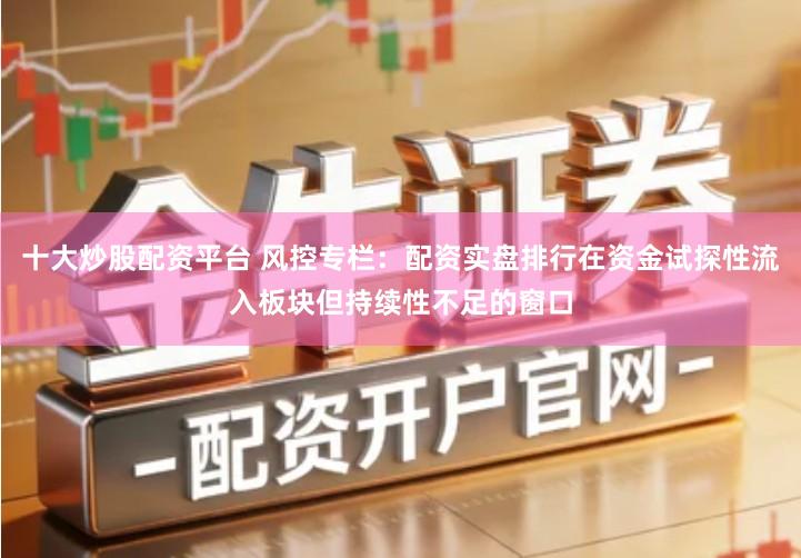 十大炒股配资平台 风控专栏：配资实盘排行在资金试探性流入板块但持续性不足的窗口