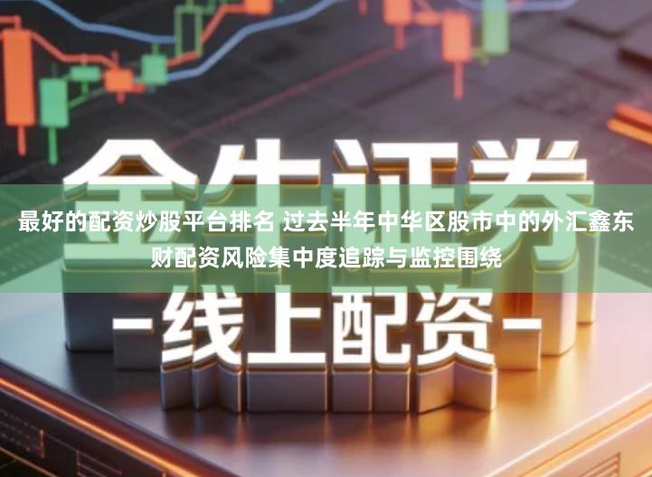 最好的配资炒股平台排名 过去半年中华区股市中的外汇鑫东财配资风险集中度追踪与监控围绕