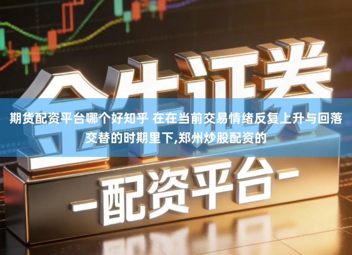 期货配资平台哪个好知乎 在在当前交易情绪反复上升与回落交替的时期里下,郑州炒股配资的