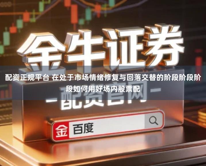 配资正规平台 在处于市场情绪修复与回落交替的阶段阶段阶段如何用好场内股票配