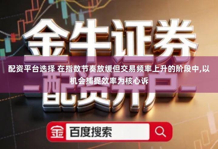 配资平台选择 在指数节奏放缓但交易频率上升的阶段中,以机会捕捉效率为核心诉
