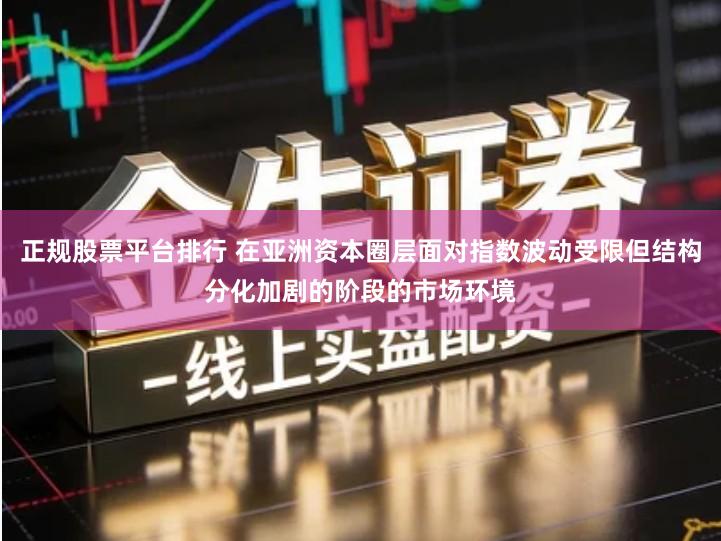 正规股票平台排行 在亚洲资本圈层面对指数波动受限但结构分化加剧的阶段的市场环境