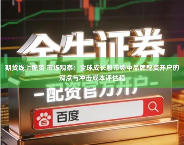 期货线上配资 市场观察：全球成长股市场中品牌配资开户的滑点与冲击成本评估趋