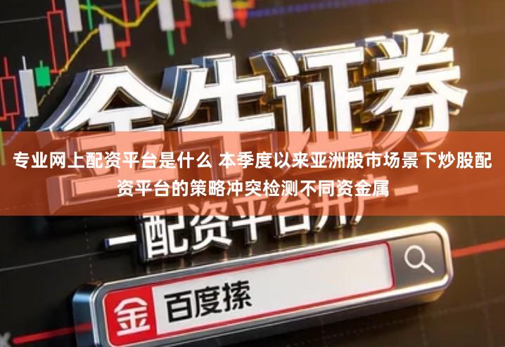 专业网上配资平台是什么 本季度以来亚洲股市场景下炒股配资平台的策略冲突检测不同资金属