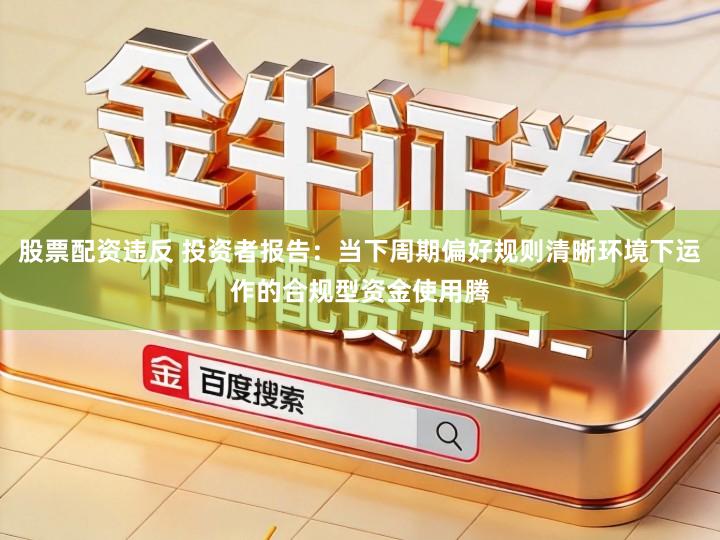 股票配资违反 投资者报告:当下周期偏好规则清晰环境下运作的合规型资金使用腾