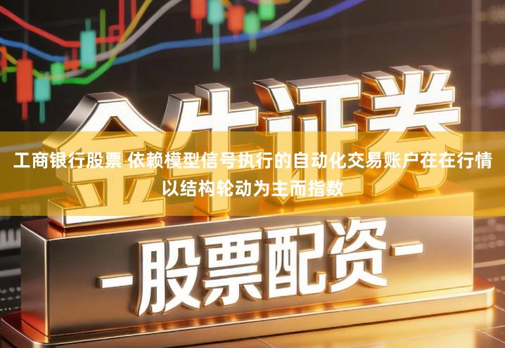 工商银行股票 依赖模型信号执行的自动化交易账户在在行情以结构轮动为主而指数