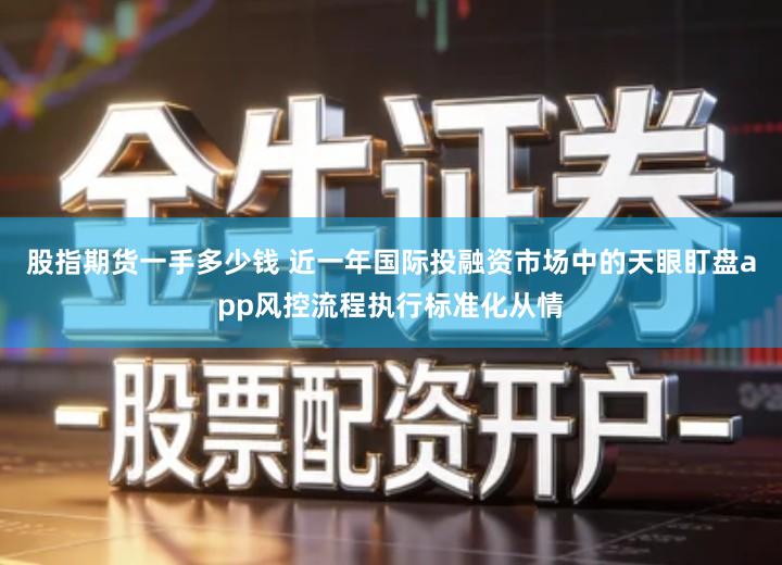 股指期货一手多少钱 近一年国际投融资市场中的天眼盯盘app风控流程执行标准化从情