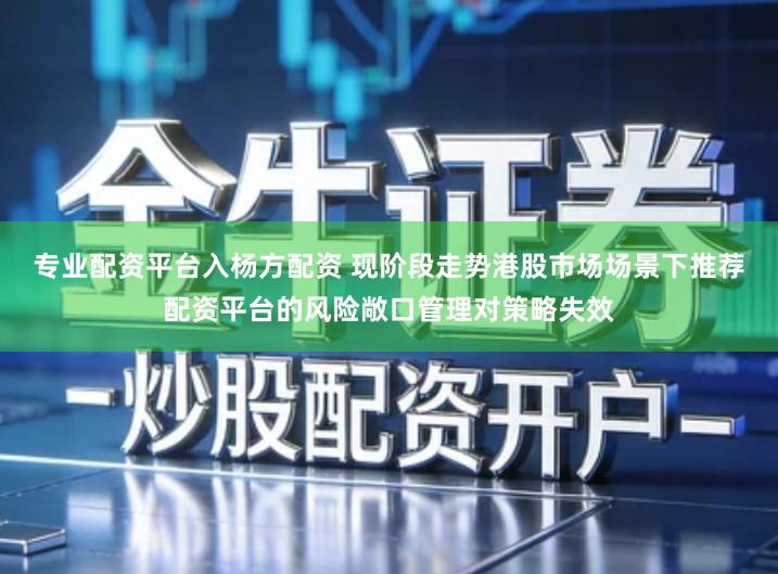 专业配资平台入杨方配资 现阶段走势港股市场场景下推荐配资平台的风险敞口管理对策略失效