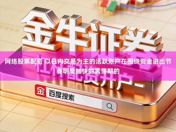 网络股票配资 以日内交易为主的活跃账户在围绕资金进出节奏明显加快的震荡期的